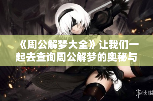 《周公解梦大全》让我们一起去查询周公解梦的奥秘与智慧