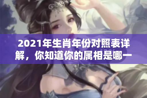 2021年生肖年份对照表详解，你知道你的属相是哪一个吗