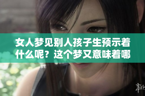女人梦见别人孩子生预示着什么呢？这个梦又意味着哪些事情呢？
