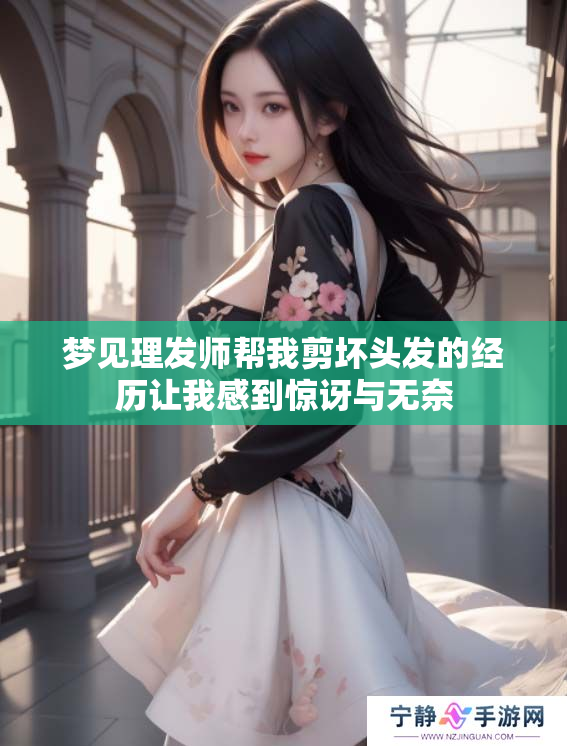 梦见理发师帮我剪坏头发的经历让我感到惊讶与无奈