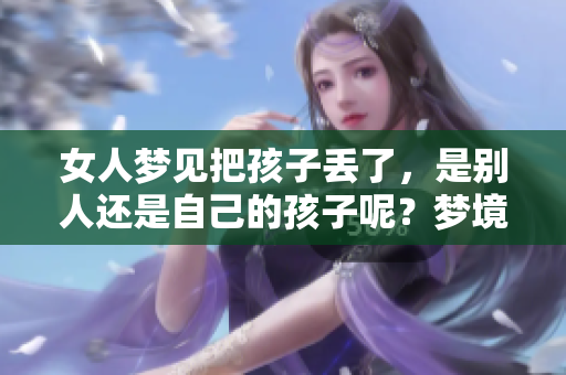 女人梦见把孩子丢了，是别人还是自己的孩子呢？梦境隐含的深意是什么？