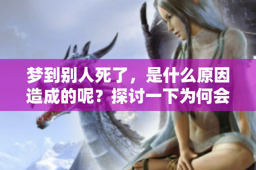 梦到别人死了，是什么原因造成的呢？探讨一下为何会出现这样的梦境。