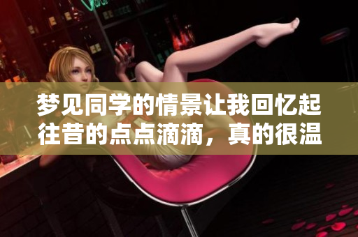 梦见同学的情景让我回忆起往昔的点点滴滴，真的很温暖