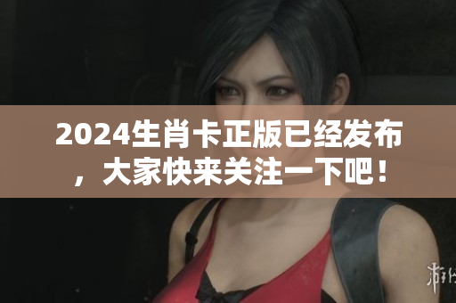 2024生肖卡正版已经发布，大家快来关注一下吧！