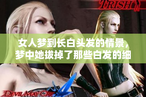 女人梦到长白头发的情景，梦中她拔掉了那些白发的细节让人深思