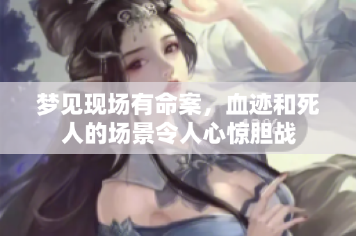 梦见现场有命案，血迹和死人的场景令人心惊胆战