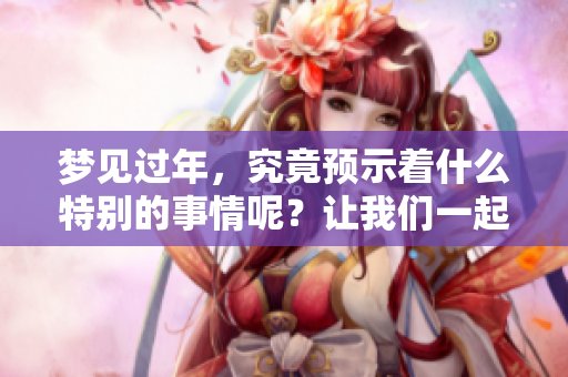 梦见过年，究竟预示着什么特别的事情呢？让我们一起探索其中的含义。