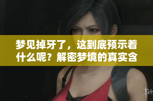 梦见掉牙了，这到底预示着什么呢？解密梦境的真实含义和启示