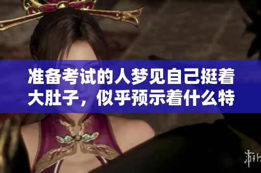准备考试的人梦见自己挺着大肚子，似乎预示着什么特别的事情。