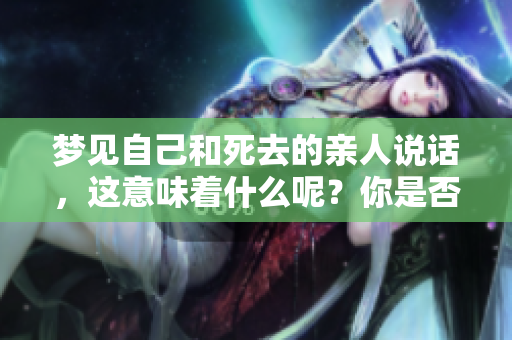 梦见自己和死去的亲人说话，这意味着什么呢？你是否也有这样的经历？