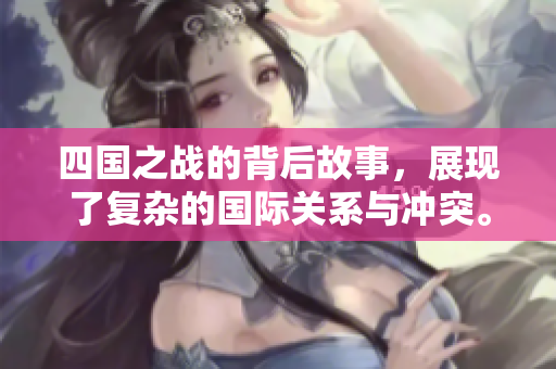 四国之战的背后故事，展现了复杂的国际关系与冲突。
