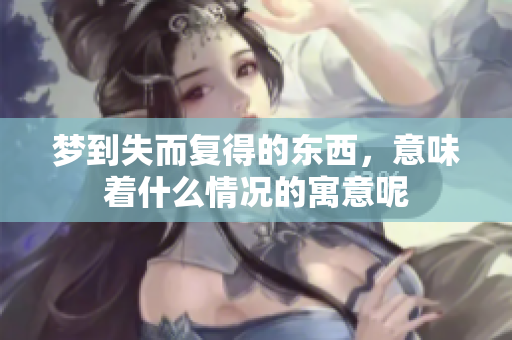 梦到失而复得的东西，意味着什么情况的寓意呢