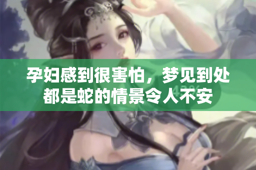 孕妇感到很害怕，梦见到处都是蛇的情景令人不安