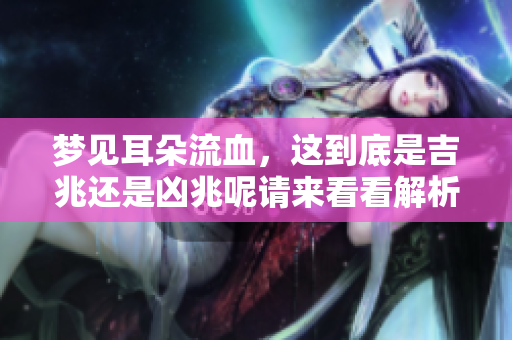 梦见耳朵流血，这到底是吉兆还是凶兆呢请来看看解析吧