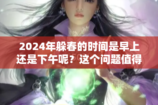 2024年躲春的时间是早上还是下午呢？这个问题值得关注与探讨。