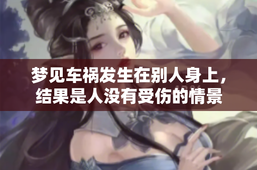 梦见车祸发生在别人身上，结果是人没有受伤的情景