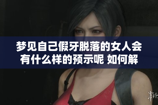 梦见自己假牙脱落的女人会有什么样的预示呢 如何解读这种梦境