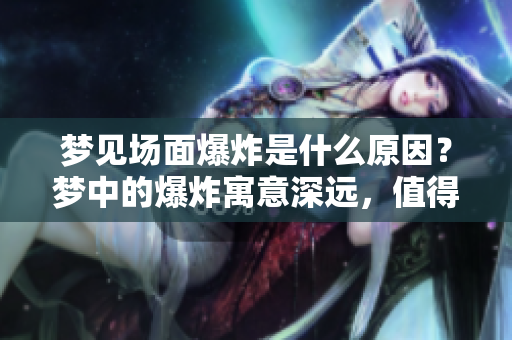 梦见场面爆炸是什么原因？梦中的爆炸寓意深远，值得分析一番。