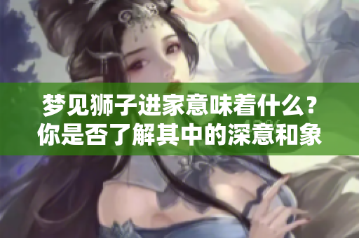 梦见狮子进家意味着什么？你是否了解其中的深意和象征呢？