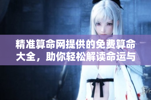 精准算命网提供的免费算命大全，助你轻松解读命运与运势信息
