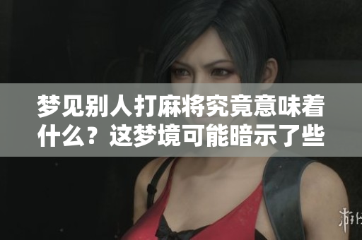 梦见别人打麻将究竟意味着什么？这梦境可能暗示了些什么呢