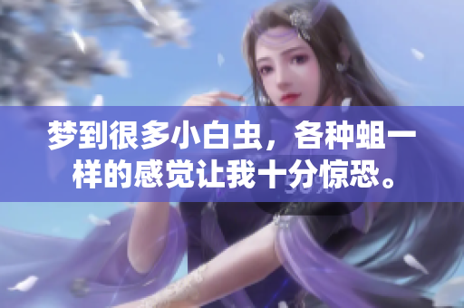 梦到很多小白虫，各种蛆一样的感觉让我十分惊恐。
