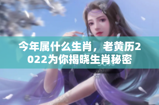今年属什么生肖，老黄历2022为你揭晓生肖秘密