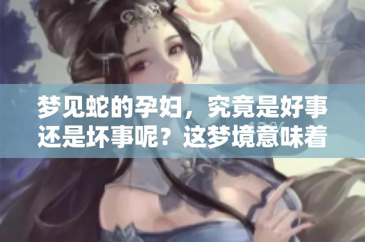 梦见蛇的孕妇，究竟是好事还是坏事呢？这梦境意味着什么呢？