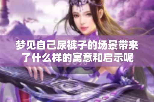 梦见自己尿裤子的场景带来了什么样的寓意和启示呢