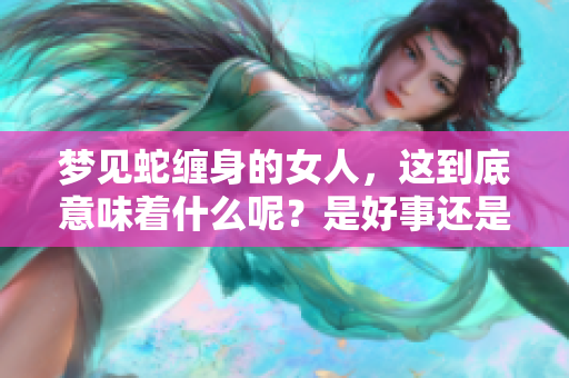 梦见蛇缠身的女人，这到底意味着什么呢？是好事还是坏事呢？