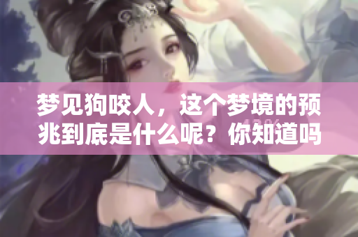 梦见狗咬人，这个梦境的预兆到底是什么呢？你知道吗？