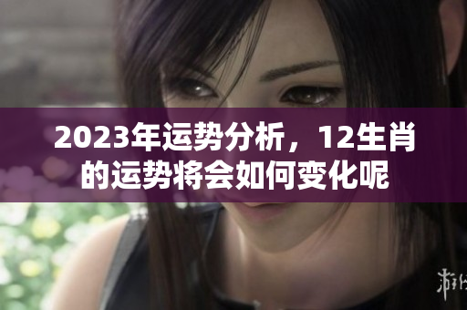 2023年运势分析，12生肖的运势将会如何变化呢