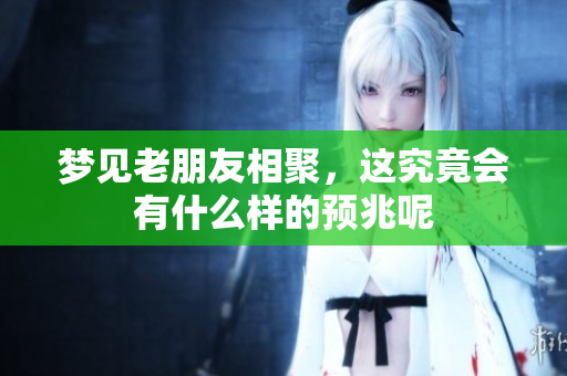 梦见老朋友相聚，这究竟会有什么样的预兆呢