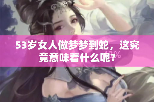 53岁女人做梦梦到蛇，这究竟意味着什么呢？