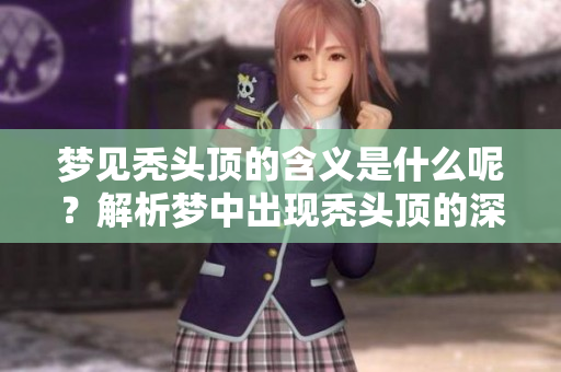 梦见秃头顶的含义是什么呢？解析梦中出现秃头顶的深层意义。