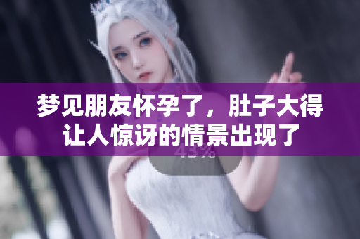梦见朋友怀孕了，肚子大得让人惊讶的情景出现了