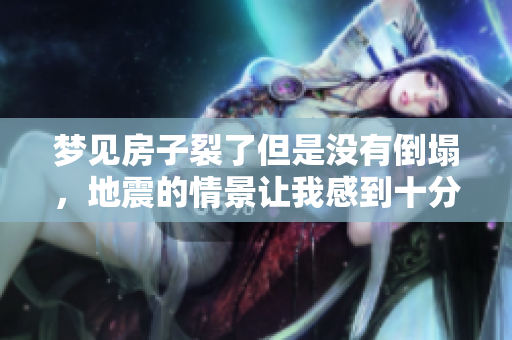 梦见房子裂了但是没有倒塌，地震的情景让我感到十分震惊。