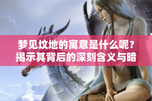 梦见坟地的寓意是什么呢？揭示其背后的深刻含义与暗示。