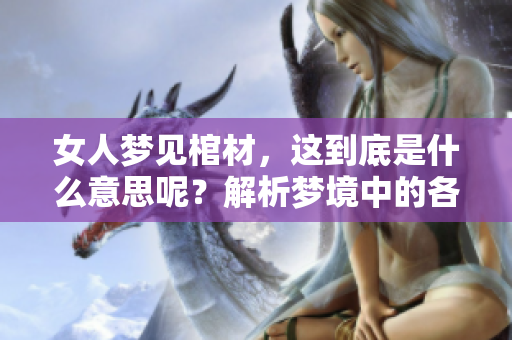 女人梦见棺材，这到底是什么意思呢？解析梦境中的各种象征含义。