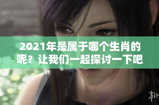 2021年是属于哪个生肖的呢？让我们一起探讨一下吧！