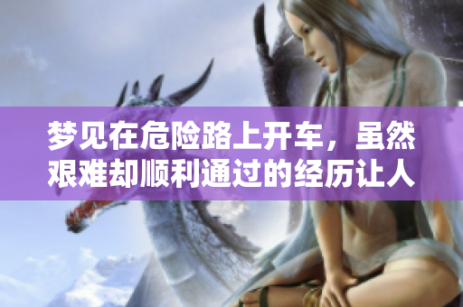 梦见在危险路上开车，虽然艰难却顺利通过的经历让人深思