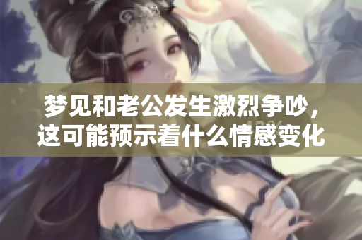 梦见和老公发生激烈争吵，这可能预示着什么情感变化吗