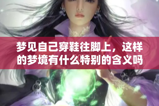 梦见自己穿鞋往脚上，这样的梦境有什么特别的含义吗