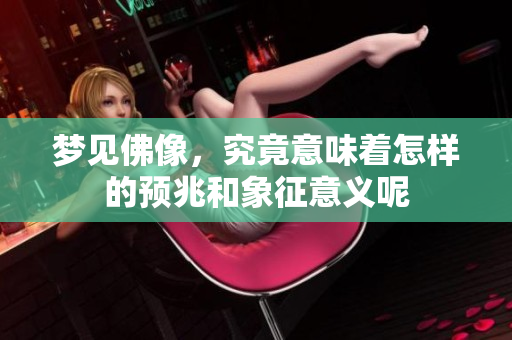 梦见佛像，究竟意味着怎样的预兆和象征意义呢