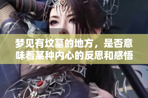 梦见有坟墓的地方，是否意味着某种内心的反思和感悟呢