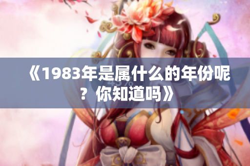 《1983年是属什么的年份呢？你知道吗》