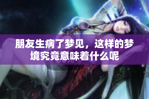 朋友生病了梦见，这样的梦境究竟意味着什么呢