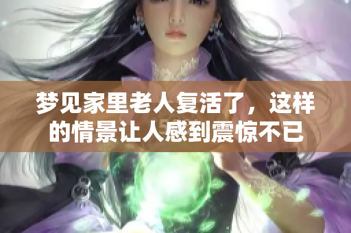 梦见家里老人复活了，这样的情景让人感到震惊不已