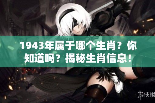 1943年属于哪个生肖？你知道吗？揭秘生肖信息！