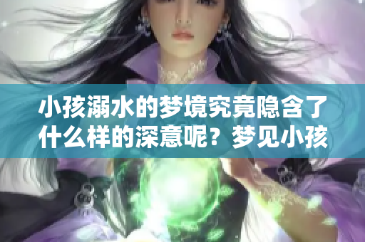 小孩溺水的梦境究竟隐含了什么样的深意呢？梦见小孩溺水或许在提醒你。